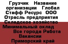 Грузчик › Название организации ­ Глобал Стафф Ресурс, ООО › Отрасль предприятия ­ Складское хозяйство › Минимальный оклад ­ 25 000 - Все города Работа » Вакансии   . Приморский край,Дальнегорск г.